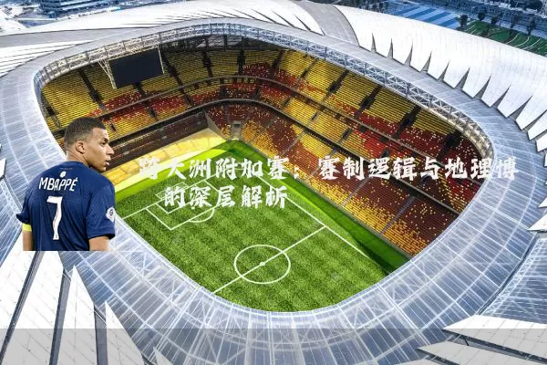 跨大洲附加赛:赛制逻辑与地理博弈的深层解析