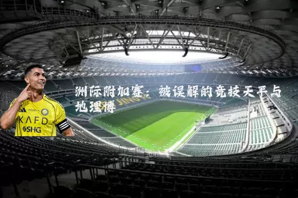 洲际附加赛:被误解的竞技天平与地理博弈