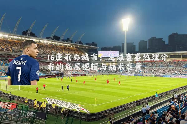 16座承办城市:足球赛事地理分布的底层逻辑与战术变量