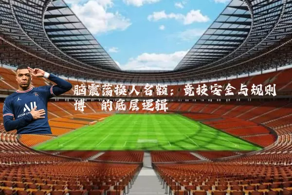 脑震荡换人名额：竞技安全与规则博弈的底层逻辑