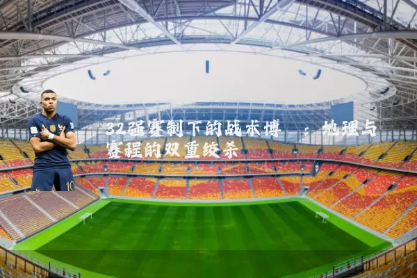 32强赛制下的战术博弈：地理与赛程的双重绞杀