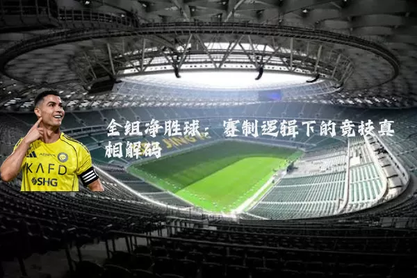 全组净胜球:赛制逻辑下的竞技真相解码