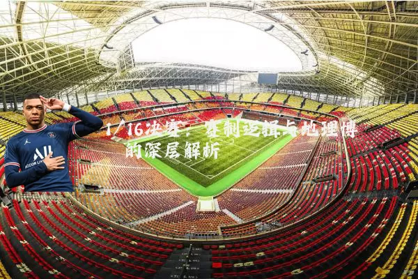1/16决赛:赛制逻辑与地理博弈的深层解析