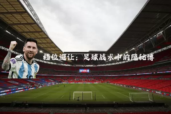 档位避让:足球战术中的隐秘博弈