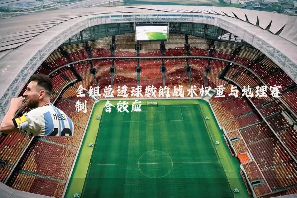 全组总进球数的战术权重与地理赛制耦合效应