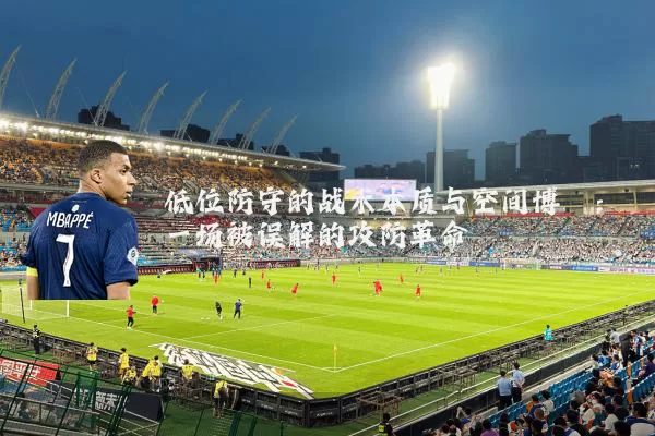 低位防守的战术本质与空间博弈:一场被误解的攻防革命