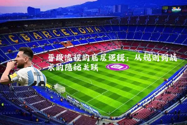晋级流程的底层逻辑:从规则到战术的隐秘关联
