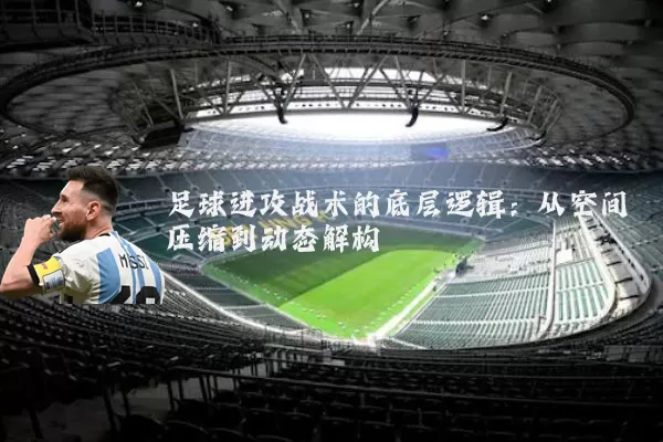 足球进攻战术的底层逻辑：从空间压缩到动态解构