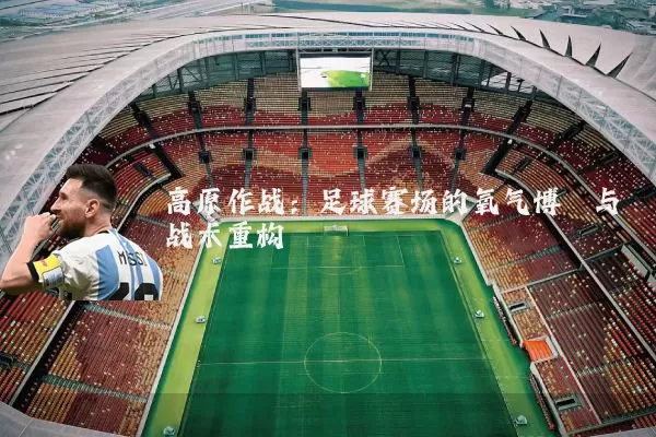 高原作战：足球赛场的氧气博弈与战术重构
