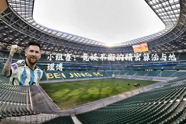 小组赛:竞技平衡的精密算法与地理博弈