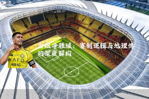 全组净胜球:赛制逻辑与地理博弈的深度解构